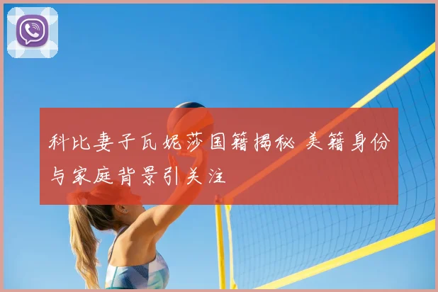 科比妻子瓦妮莎国籍揭秘 美籍身份与家庭背景引关注