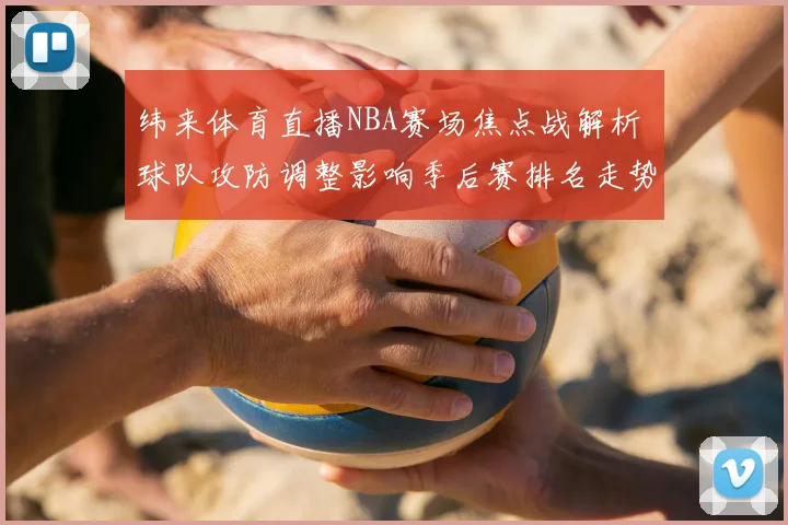 纬来体育直播NBA赛场焦点战解析 球队攻防调整影响季后赛排名走势