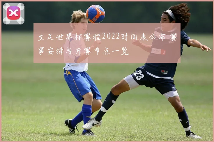 女足世界杯赛程2022时间表公布 赛事安排与开赛节点一览