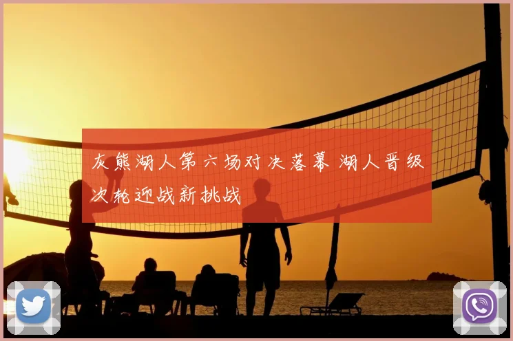 灰熊湖人第六场对决落幕 湖人晋级次轮迎战新挑战