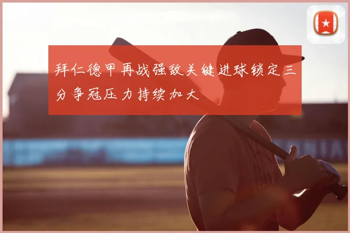 拜仁德甲再战强敌关键进球锁定三分争冠压力持续加大