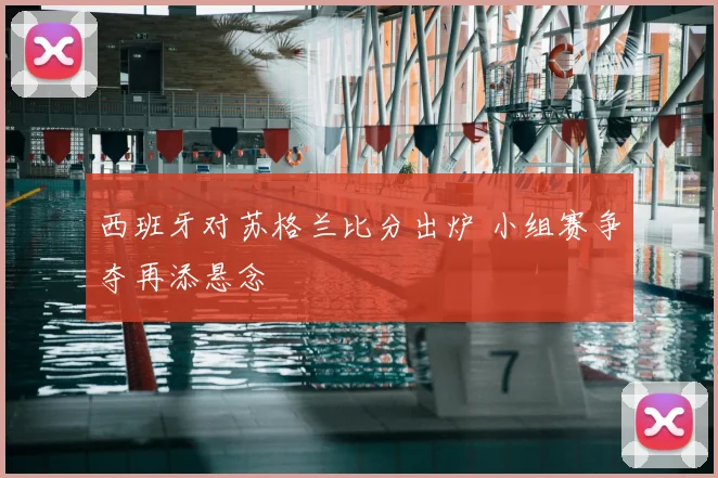 西班牙对苏格兰比分出炉 小组赛争夺再添悬念