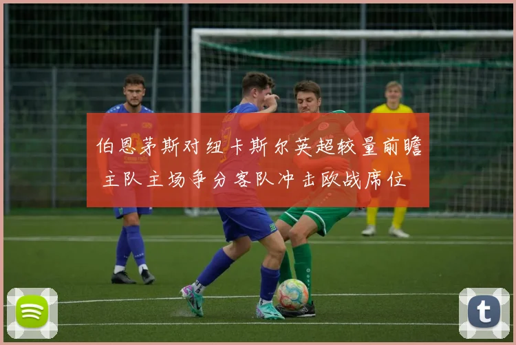 伯恩茅斯对纽卡斯尔英超较量前瞻 主队主场争分客队冲击欧战席位