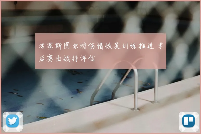 活塞斯图尔特伤情恢复训练推进 季后赛出战待评估