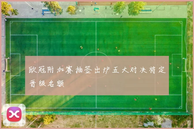 欧冠附加赛抽签出炉五大对决将定晋级名额