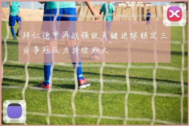 拜仁德甲再战强敌关键进球锁定三分争冠压力持续加大