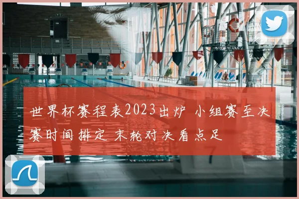 世界杯赛程表2023出炉 小组赛至决赛时间排定 末轮对决看点足