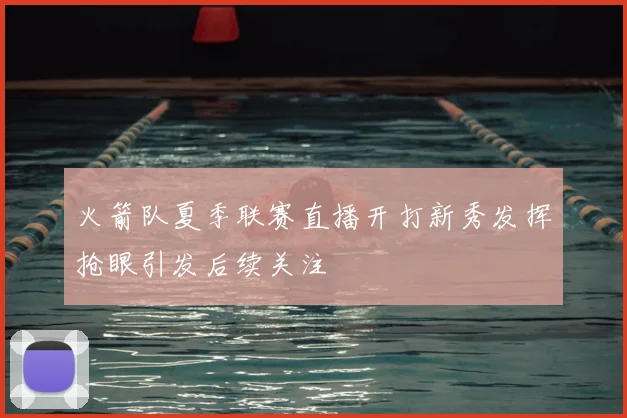 火箭队夏季联赛直播开打新秀发挥抢眼引发后续关注