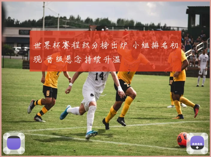 世界杯赛程积分榜出炉 小组排名初现 晋级悬念持续升温