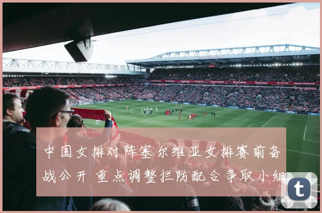 中国女排对阵塞尔维亚女排赛前备战公开 重点调整拦防配合争取小组赛开门红