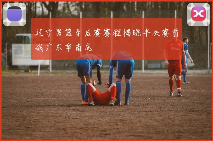 辽宁男篮季后赛赛程揭晓半决赛首战广东华南虎