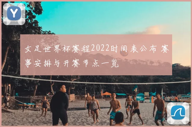 女足世界杯赛程2022时间表公布 赛事安排与开赛节点一览