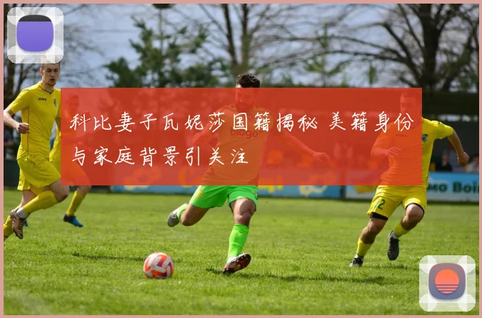 科比妻子瓦妮莎国籍揭秘 美籍身份与家庭背景引关注