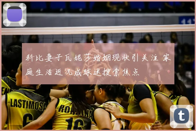 科比妻子瓦妮莎婚姻现状引关注 家庭生活近况成球迷搜索焦点