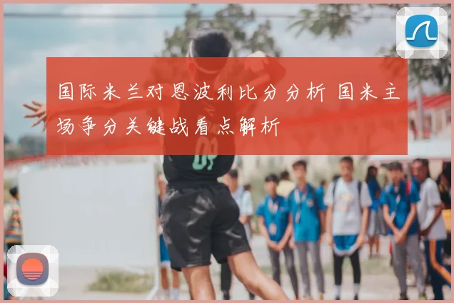 国际米兰对恩波利比分分析 国米主场争分关键战看点解析