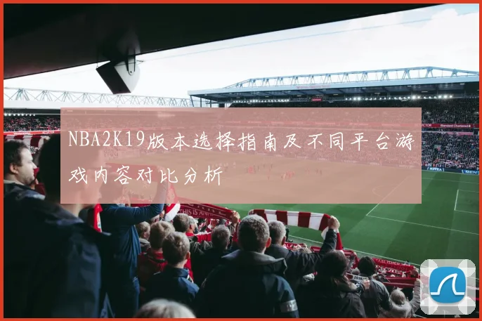 NBA2K19版本选择指南及不同平台游戏内容对比分析