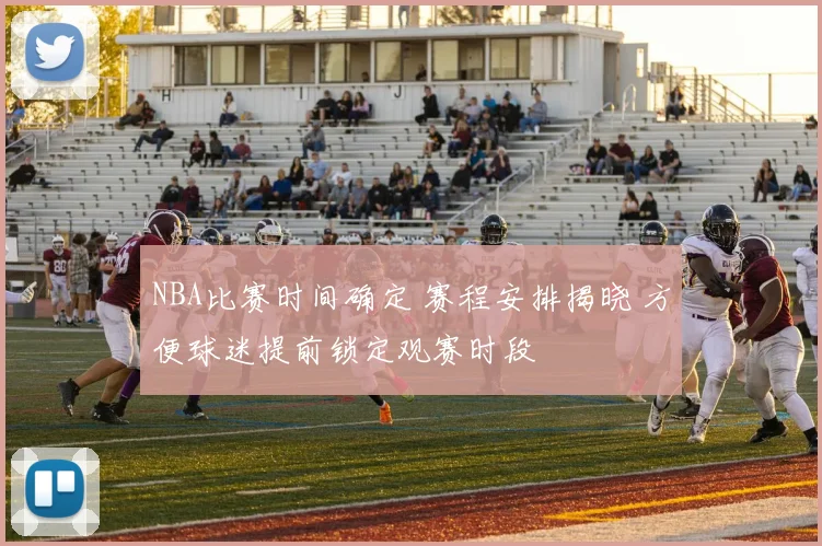 NBA比赛时间确定 赛程安排揭晓 方便球迷提前锁定观赛时段