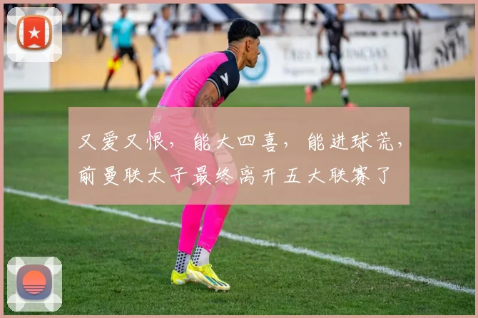 又爱又恨，能大四喜，能进球荒，前曼联太子最终离开五大联赛了