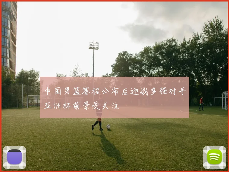 中国男篮赛程公布后迎战多强对手亚洲杯前景受关注