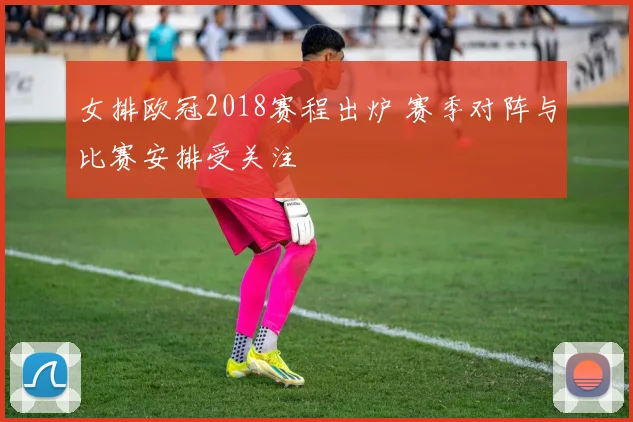 女排欧冠2018赛程出炉 赛季对阵与比赛安排受关注