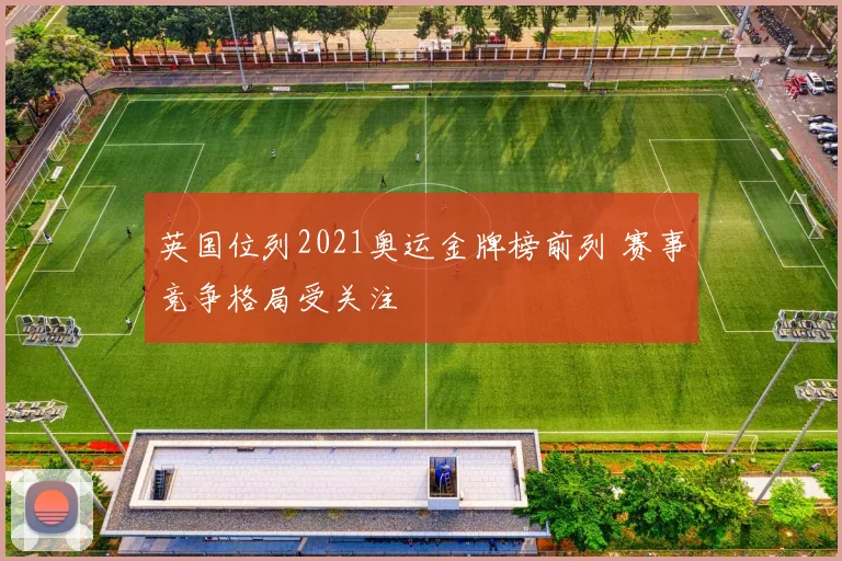 英国位列2021奥运金牌榜前列 赛事竞争格局受关注