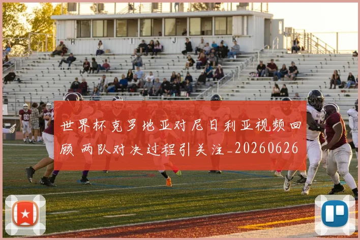 世界杯克罗地亚对尼日利亚视频回顾 两队对决过程引关注_20260626101925