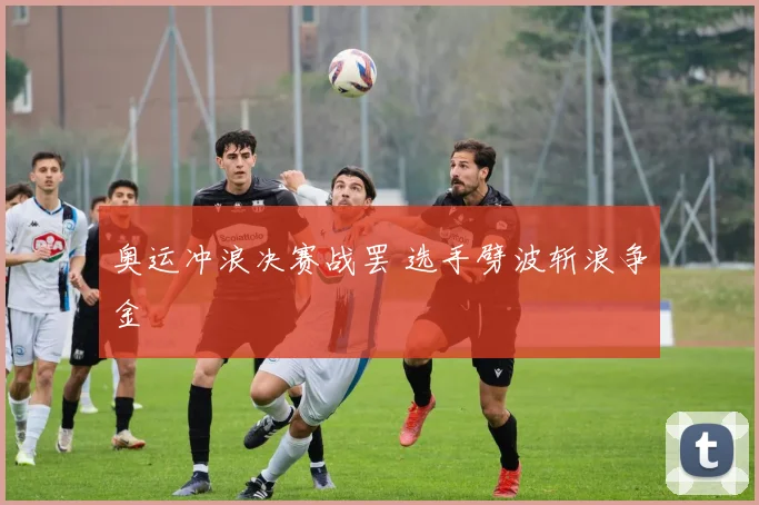 奥运冲浪决赛战罢 选手劈波斩浪争金