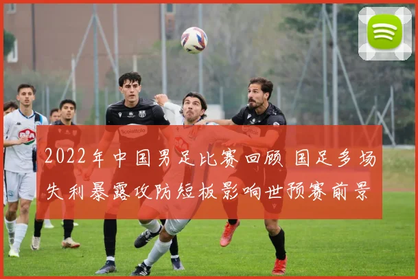 2022年中国男足比赛回顾 国足多场失利暴露攻防短板影响世预赛前景