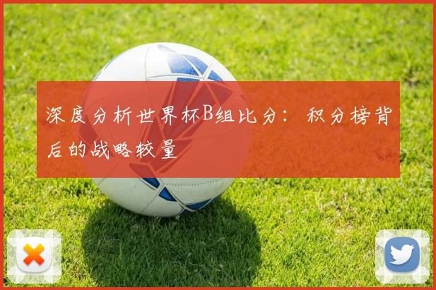 深度分析世界杯B组比分：积分榜背后的战略较量