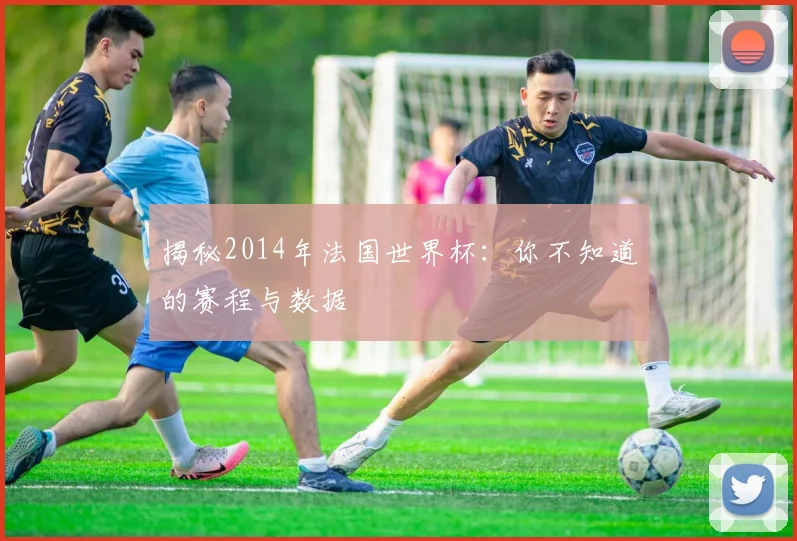 揭秘2014年法国世界杯：你不知道的赛程与数据