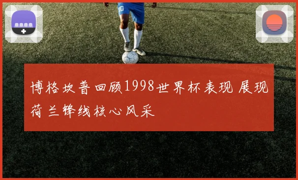 博格坎普回顾1998世界杯表现 展现荷兰锋线核心风采